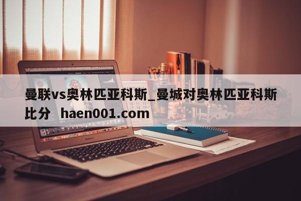 曼联vs奥林匹亚科斯_曼城对奥林匹亚科斯比分  haen001.com