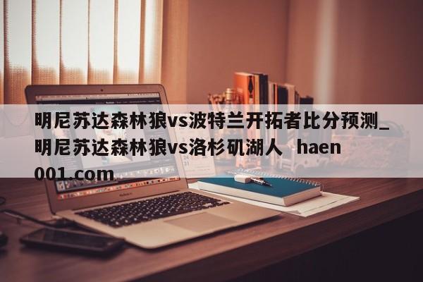 明尼苏达森林狼vs波特兰开拓者比分预测_明尼苏达森林狼vs洛杉矶湖人  haen001.com