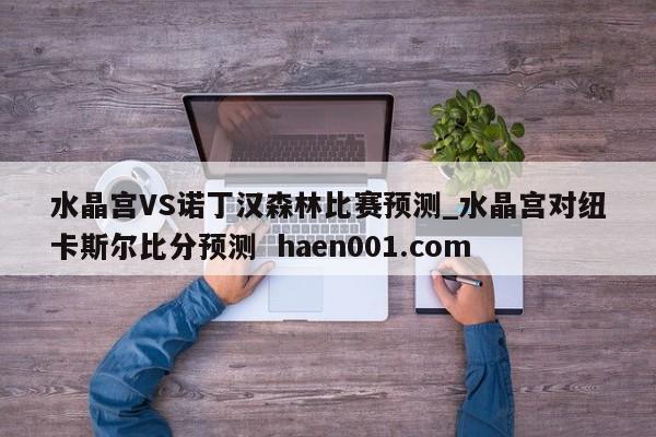 水晶宫VS诺丁汉森林比赛预测_水晶宫对纽卡斯尔比分预测  haen001.com