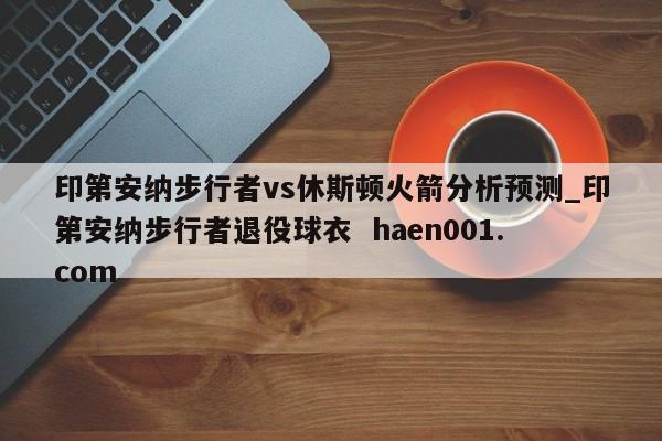 印第安纳步行者vs休斯顿火箭分析预测_印第安纳步行者退役球衣  haen001.com