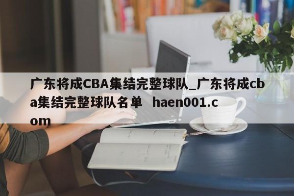 广东将成CBA集结完整球队_广东将成cba集结完整球队名单  haen001.com