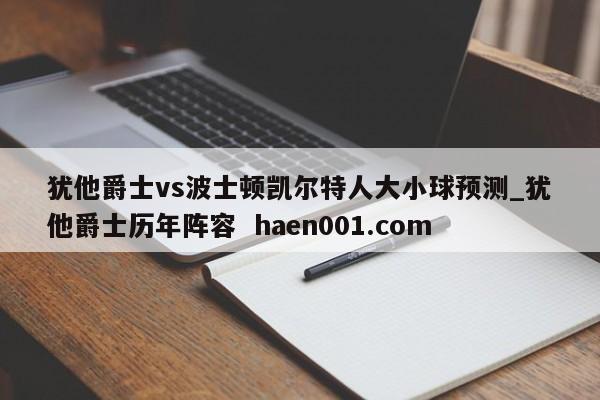 犹他爵士vs波士顿凯尔特人大小球预测_犹他爵士历年阵容  haen001.com