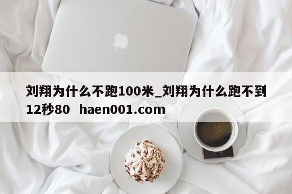 刘翔为什么不跑100米_刘翔为什么跑不到12秒80  haen001.com