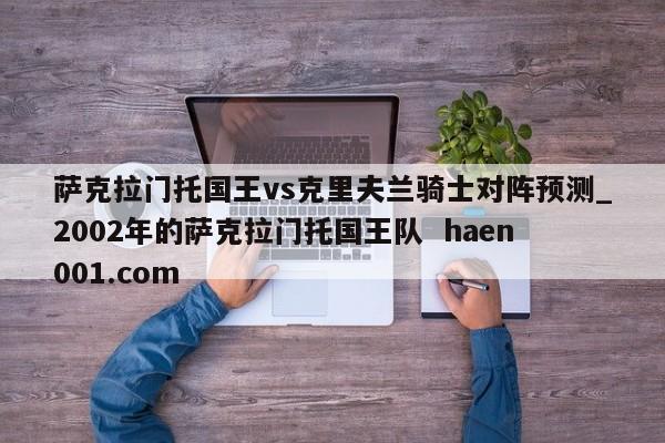 萨克拉门托国王vs克里夫兰骑士对阵预测_2002年的萨克拉门托国王队  haen001.com