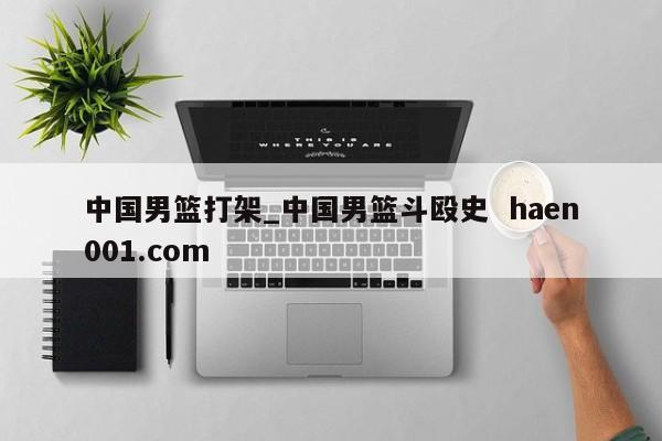 中国男篮打架_中国男篮斗殴史  haen001.com