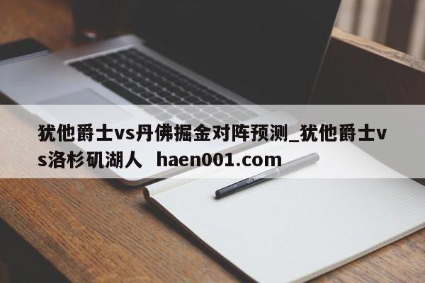 犹他爵士vs丹佛掘金对阵预测_犹他爵士vs洛杉矶湖人  haen001.com