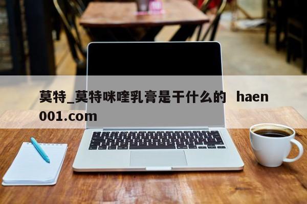 莫特_莫特咪喹乳膏是干什么的  haen001.com