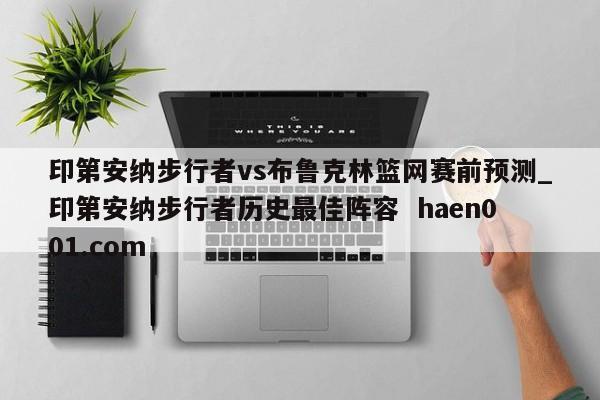 印第安纳步行者vs布鲁克林篮网赛前预测_印第安纳步行者历史最佳阵容  haen001.com