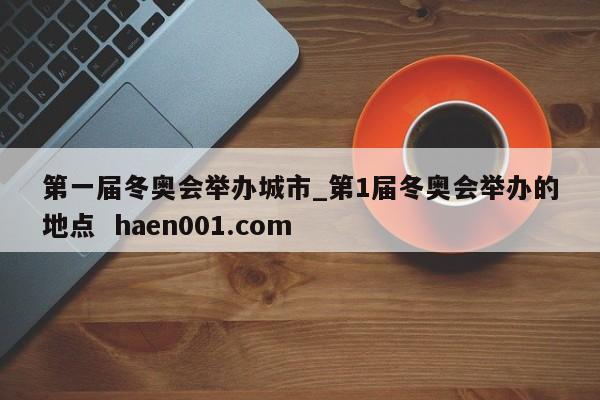第一届冬奥会举办城市_第1届冬奥会举办的地点  haen001.com