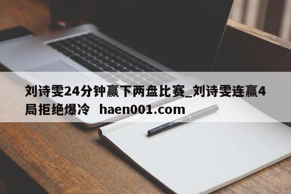 刘诗雯24分钟赢下两盘比赛_刘诗雯连赢4局拒绝爆冷  haen001.com