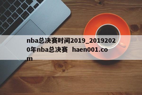 nba总决赛时间2019_20192020年nba总决赛  haen001.com