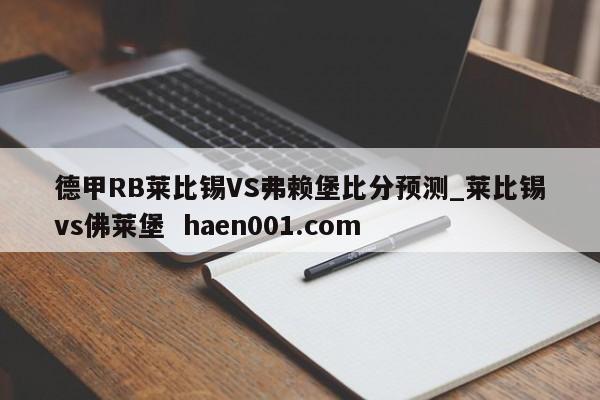 德甲RB莱比锡VS弗赖堡比分预测_莱比锡vs佛莱堡  haen001.com