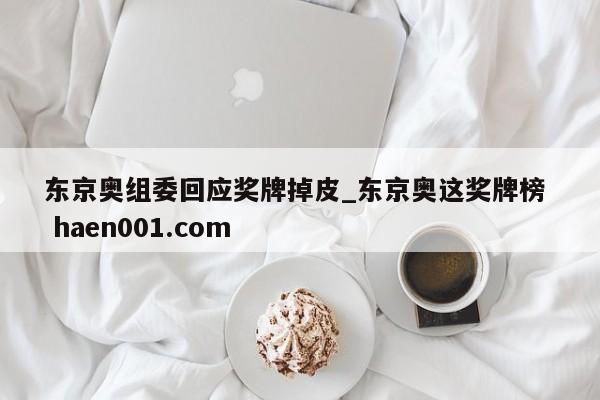 东京奥组委回应奖牌掉皮_东京奥这奖牌榜  haen001.com