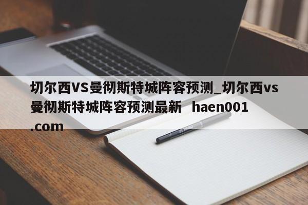 切尔西VS曼彻斯特城阵容预测_切尔西vs曼彻斯特城阵容预测最新  haen001.com