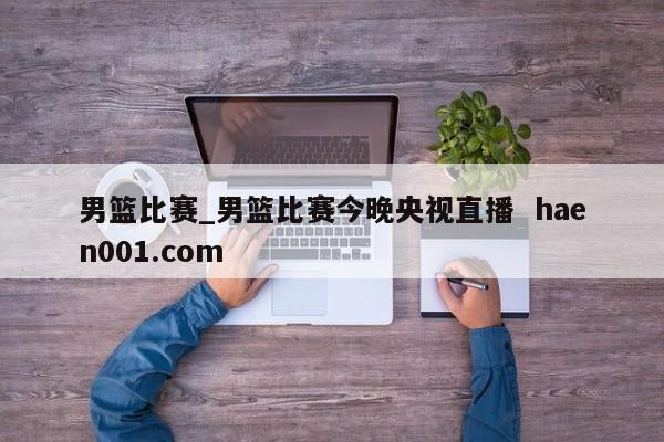 男篮比赛_男篮比赛今晚央视直播  haen001.com