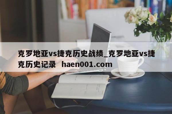 克罗地亚vs捷克历史战绩_克罗地亚vs捷克历史记录  haen001.com