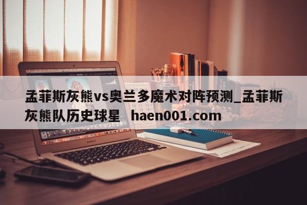 孟菲斯灰熊vs奥兰多魔术对阵预测_孟菲斯灰熊队历史球星  haen001.com