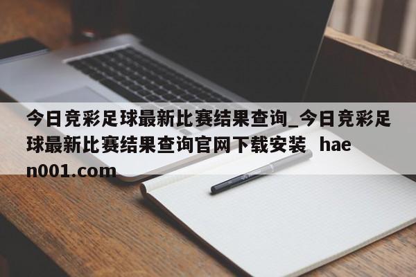 今日竞彩足球最新比赛结果查询_今日竞彩足球最新比赛结果查询官网下载安装  haen001.com