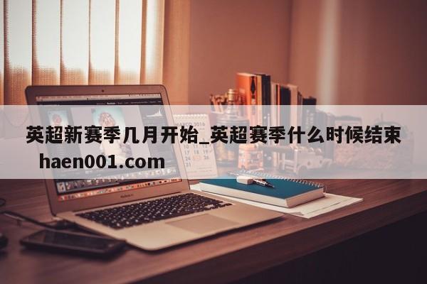 英超新赛季几月开始_英超赛季什么时候结束  haen001.com
