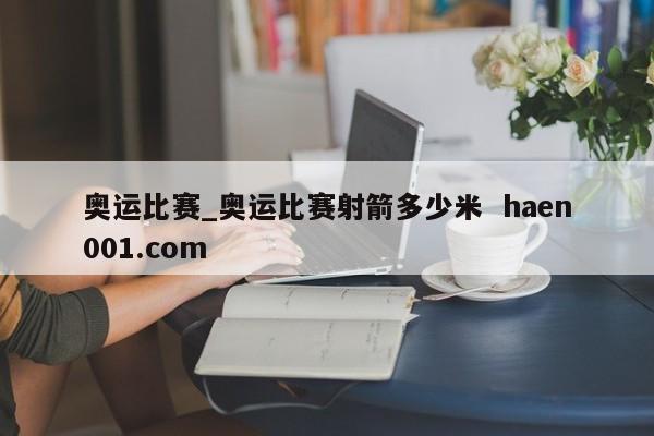 奥运比赛_奥运比赛射箭多少米  haen001.com