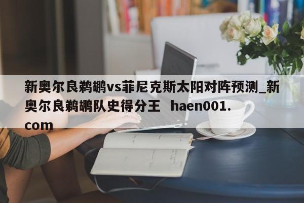 新奥尔良鹈鹕vs菲尼克斯太阳对阵预测_新奥尔良鹈鹕队史得分王  haen001.com