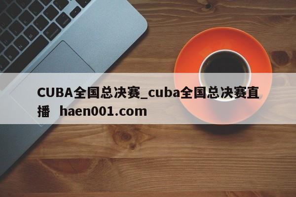 CUBA全国总决赛_cuba全国总决赛直播  haen001.com
