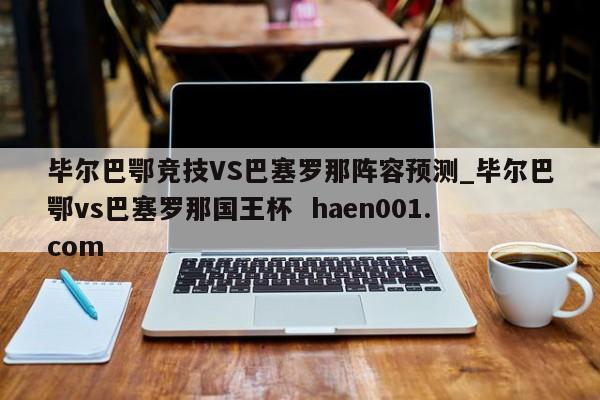 毕尔巴鄂竞技VS巴塞罗那阵容预测_毕尔巴鄂vs巴塞罗那国王杯  haen001.com