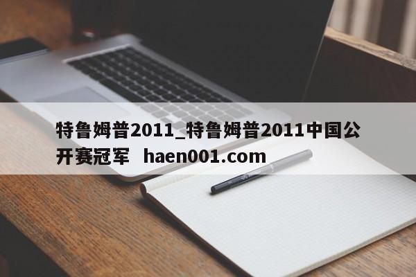 特鲁姆普2011_特鲁姆普2011中国公开赛冠军  haen001.com