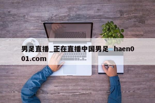 男足直播_正在直播中国男足  haen001.com