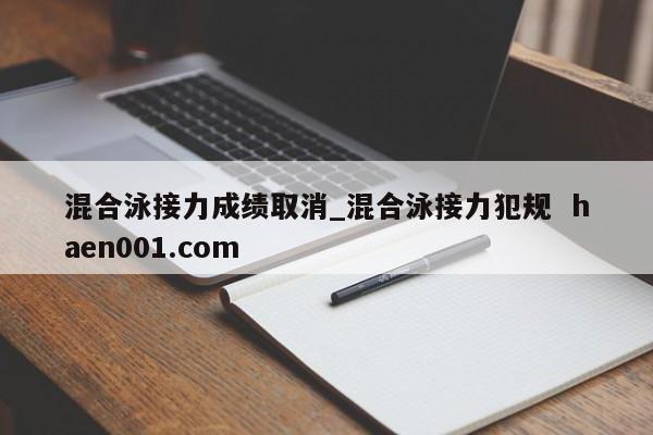 混合泳接力成绩取消_混合泳接力犯规  haen001.com