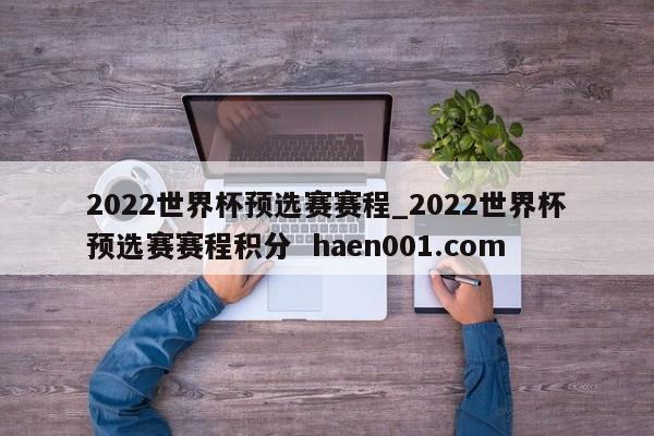 2022世界杯预选赛赛程_2022世界杯预选赛赛程积分  haen001.com