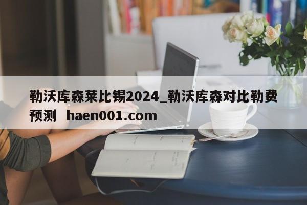 勒沃库森莱比锡2024_勒沃库森对比勒费预测  haen001.com