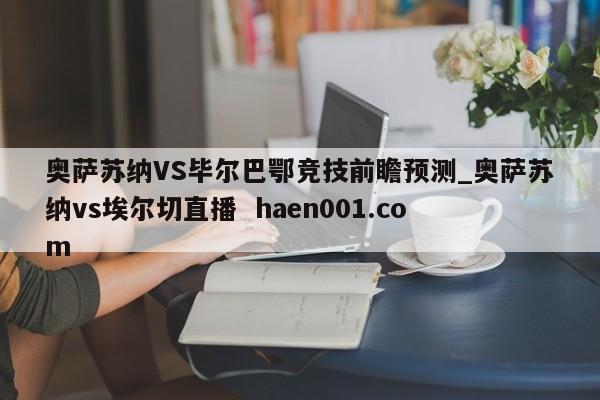 奥萨苏纳VS毕尔巴鄂竞技前瞻预测_奥萨苏纳vs埃尔切直播  haen001.com