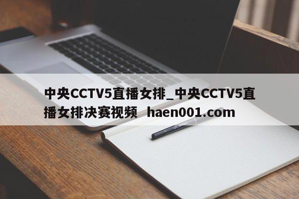 中央CCTV5直播女排_中央CCTV5直播女排决赛视频  haen001.com