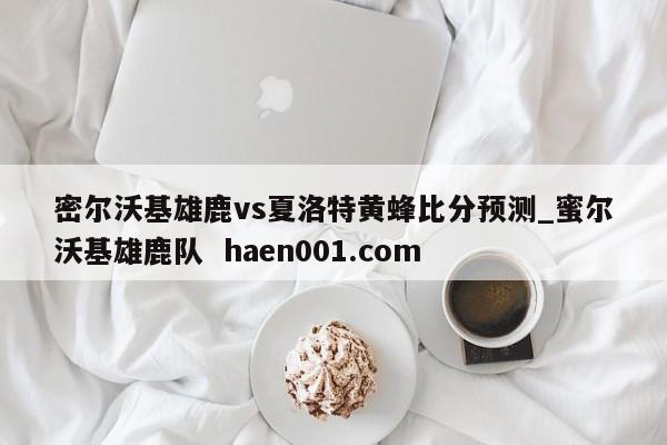 密尔沃基雄鹿vs夏洛特黄蜂比分预测_蜜尔沃基雄鹿队  haen001.com