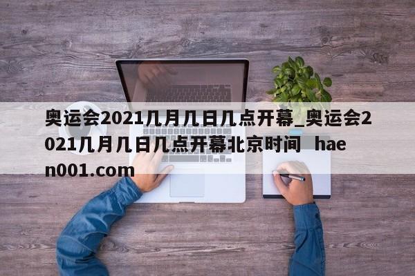 奥运会2021几月几日几点开幕_奥运会2021几月几日几点开幕北京时间  haen001.com