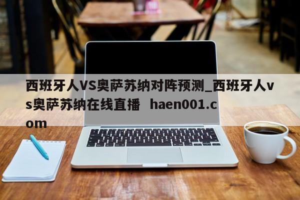 西班牙人VS奥萨苏纳对阵预测_西班牙人vs奥萨苏纳在线直播  haen001.com