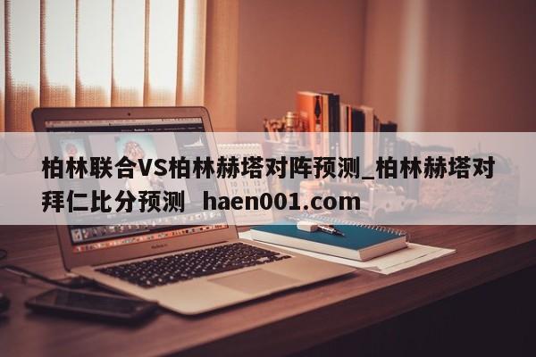 柏林联合VS柏林赫塔对阵预测_柏林赫塔对拜仁比分预测  haen001.com