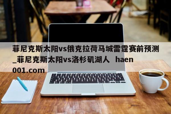菲尼克斯太阳vs俄克拉荷马城雷霆赛前预测_菲尼克斯太阳vs洛杉矶湖人  haen001.com