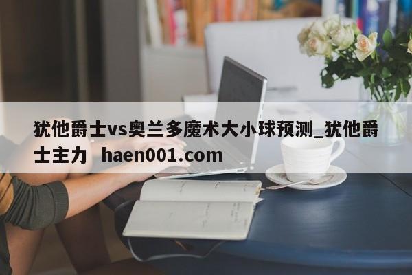 犹他爵士vs奥兰多魔术大小球预测_犹他爵士主力  haen001.com