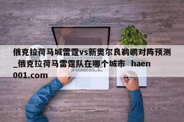 俄克拉荷马城雷霆vs新奥尔良鹈鹕对阵预测_俄克拉荷马雷霆队在哪个城市  haen001.com