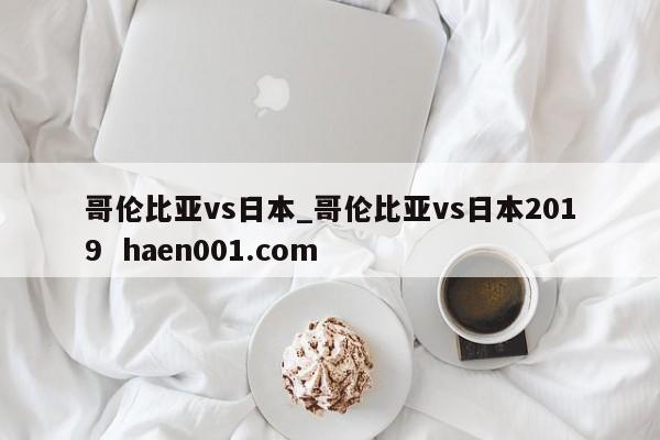 哥伦比亚vs日本_哥伦比亚vs日本2019  haen001.com