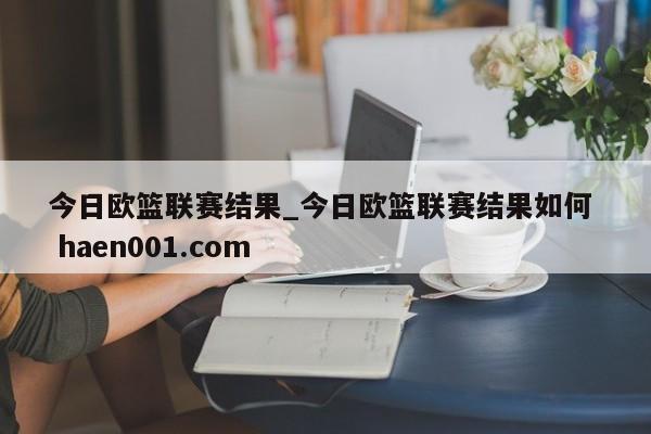 今日欧篮联赛结果_今日欧篮联赛结果如何  haen001.com