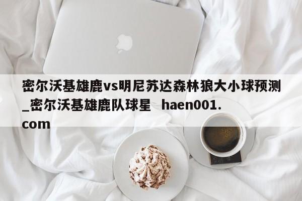 密尔沃基雄鹿vs明尼苏达森林狼大小球预测_密尔沃基雄鹿队球星  haen001.com