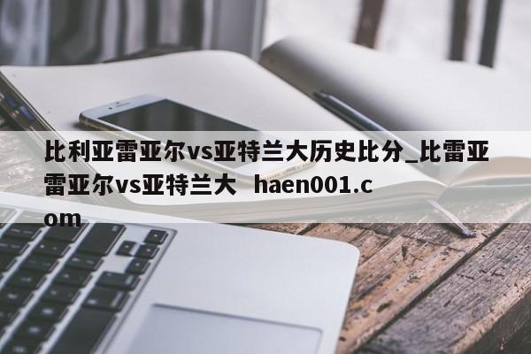 比利亚雷亚尔vs亚特兰大历史比分_比雷亚雷亚尔vs亚特兰大  haen001.com
