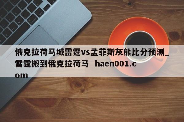 俄克拉荷马城雷霆vs孟菲斯灰熊比分预测_雷霆搬到俄克拉荷马  haen001.com