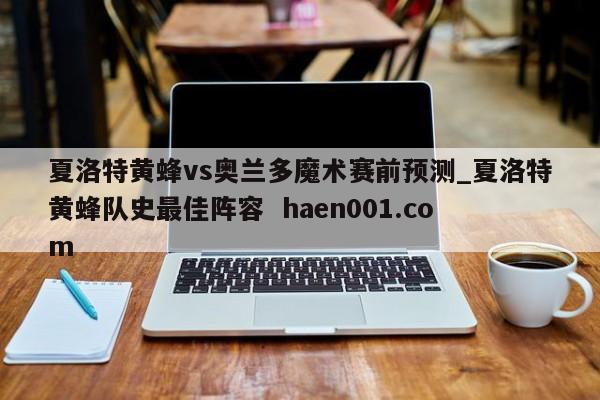 夏洛特黄蜂vs奥兰多魔术赛前预测_夏洛特黄蜂队史最佳阵容  haen001.com
