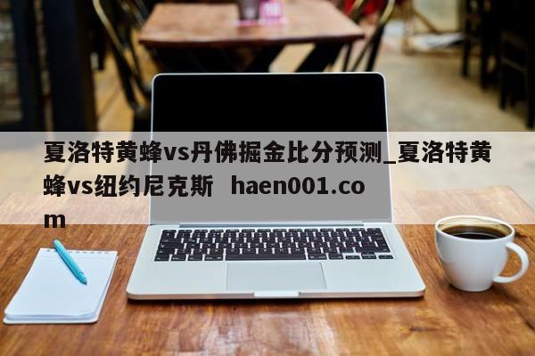 夏洛特黄蜂vs丹佛掘金比分预测_夏洛特黄蜂vs纽约尼克斯  haen001.com