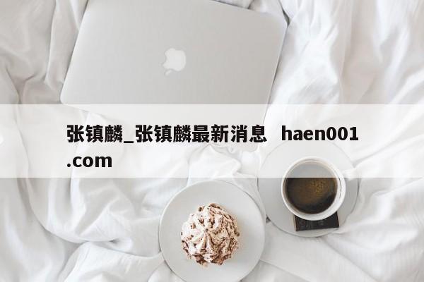张镇麟_张镇麟最新消息  haen001.com