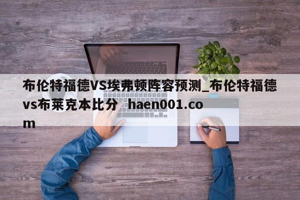 布伦特福德VS埃弗顿阵容预测_布伦特福德vs布莱克本比分  haen001.com